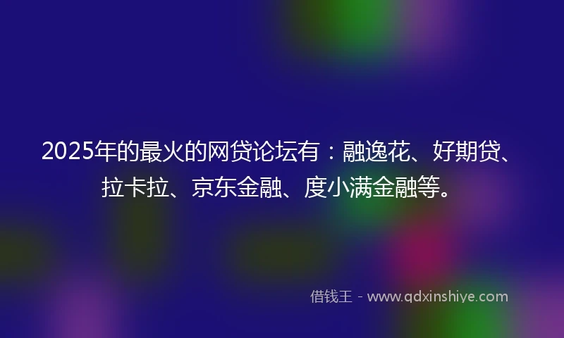 2025年的最火的网贷论坛有：融逸花、好期贷、拉卡拉、京东金融、度小满金融等。