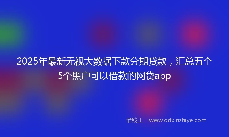 2025年最新无视大数据下款分期贷款，汇总五个5个黑户可以借款的网贷app