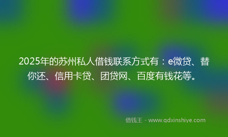 2025年的苏州私人借钱联系方式有：e微贷、替你还、信用卡贷、团贷网、百度有钱花等。