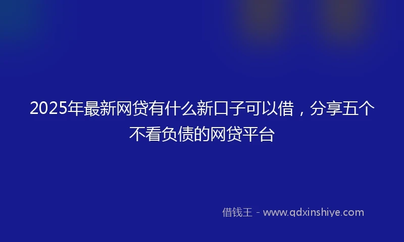2025年最新网贷有什么新口子可以借,分享五个不看负债的网贷平台