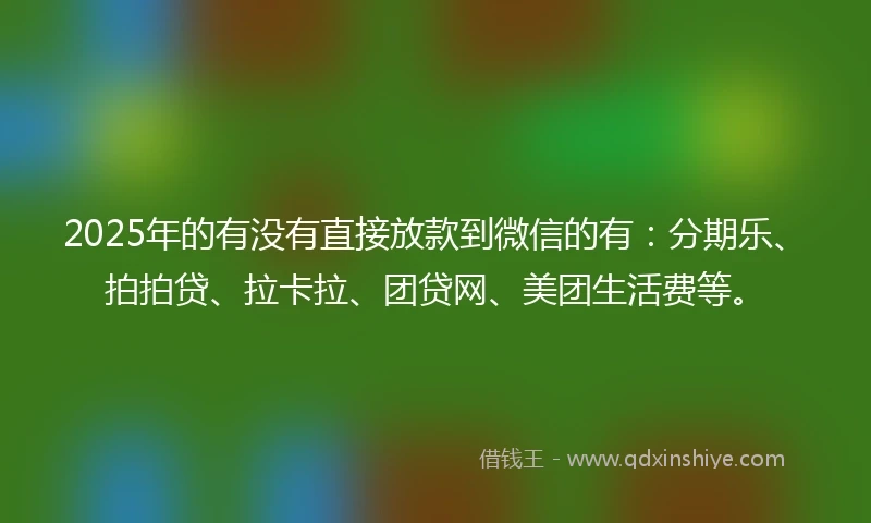 2025年的有没有直接放款到微信的有：分期乐、拍拍贷、拉卡拉、团贷网、美团生活费等。