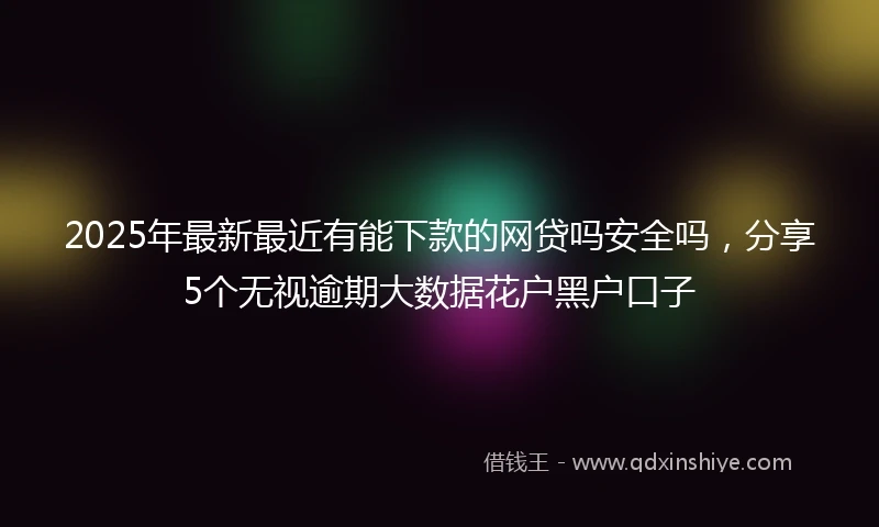 2025年最新最近有能下款的网贷吗安全吗，分享5个无视逾期大数据花户黑户口子