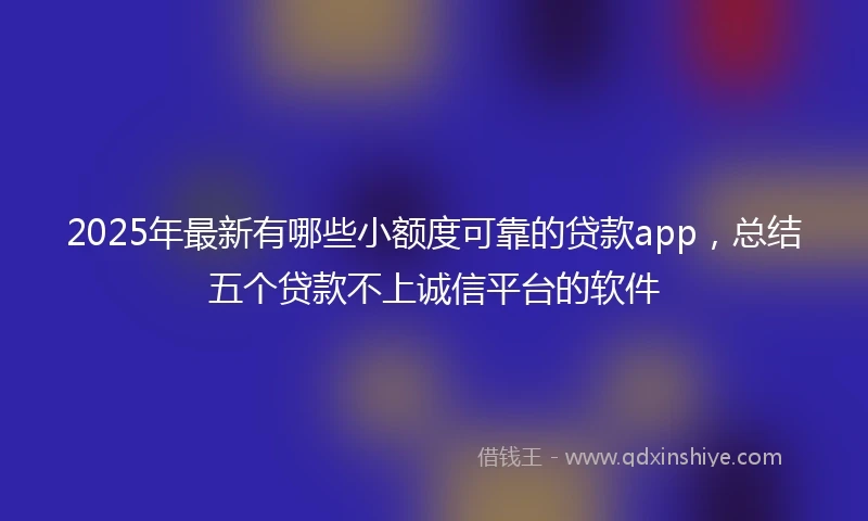 2025年最新有哪些小额度可靠的贷款app，总结五个贷款不上诚信平台的软件
