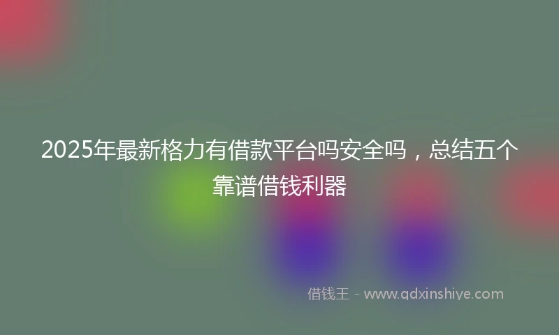 2025年最新格力有借款平台吗安全吗，总结五个靠谱借钱利器