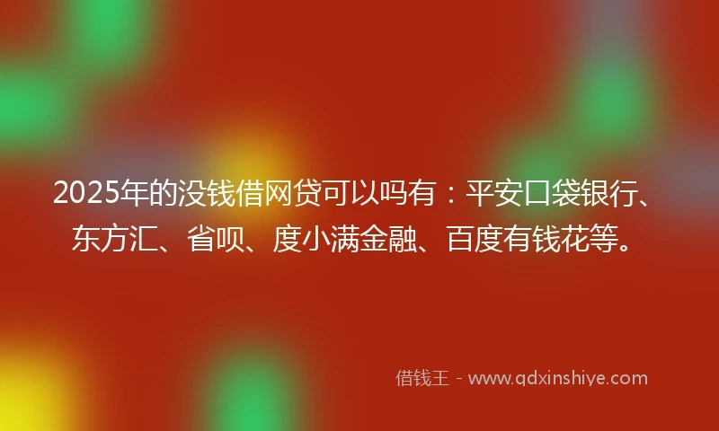 2025年的没钱借网贷可以吗有：平安口袋银行、东方汇、省呗、度小满金融、百度有钱花等。