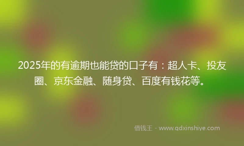 2025年的有逾期也能贷的口子有：超人卡、投友圈、京东金融、随身贷、百度有钱花等。