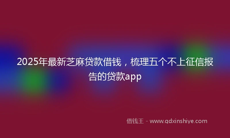 2025年最新芝麻贷款借钱，梳理五个不上征信报告的贷款app