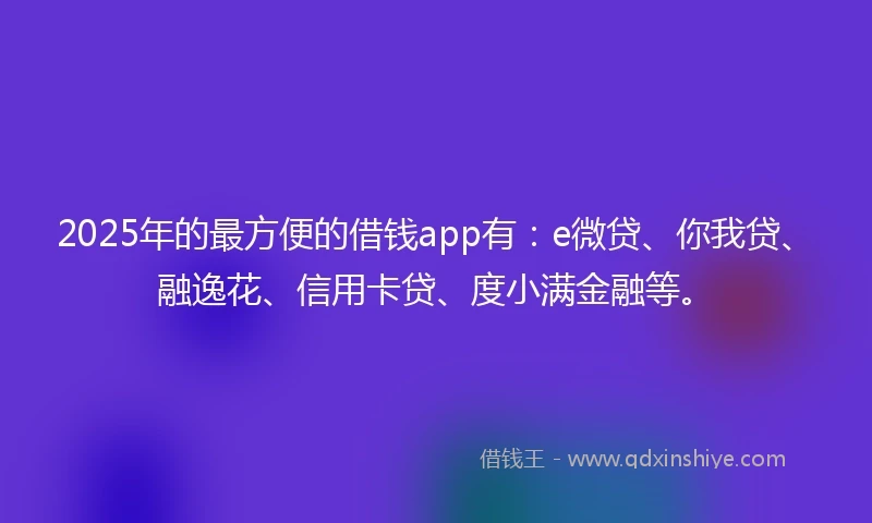 2025年的最方便的借钱app有：e微贷、你我贷、融逸花、信用卡贷、度小满金融等。