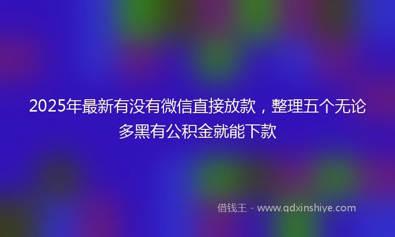 2025年最新有没有微信直接放款，整理五个无论多黑有公积金就能下款