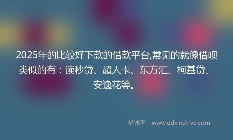 2025年的比较好下款的借款平台,常见的就像借呗类似的有：读秒贷、超人卡、东方汇、柯基贷、安逸花等。