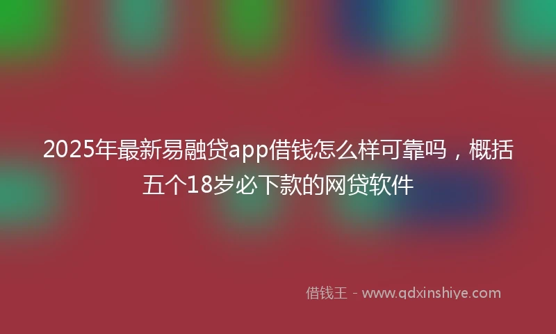2025年最新易融贷app借钱怎么样可靠吗，概括五个18岁必下款的网贷软件