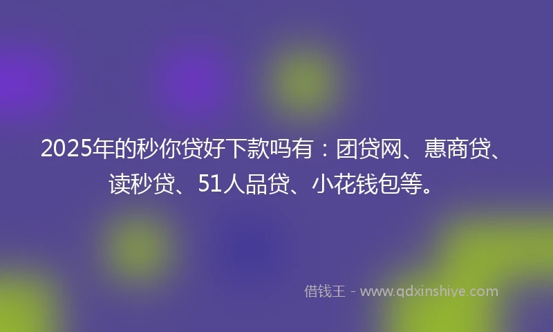 2025年的秒你贷好下款吗有：团贷网、惠商贷、读秒贷、51人品贷、小花钱包等。