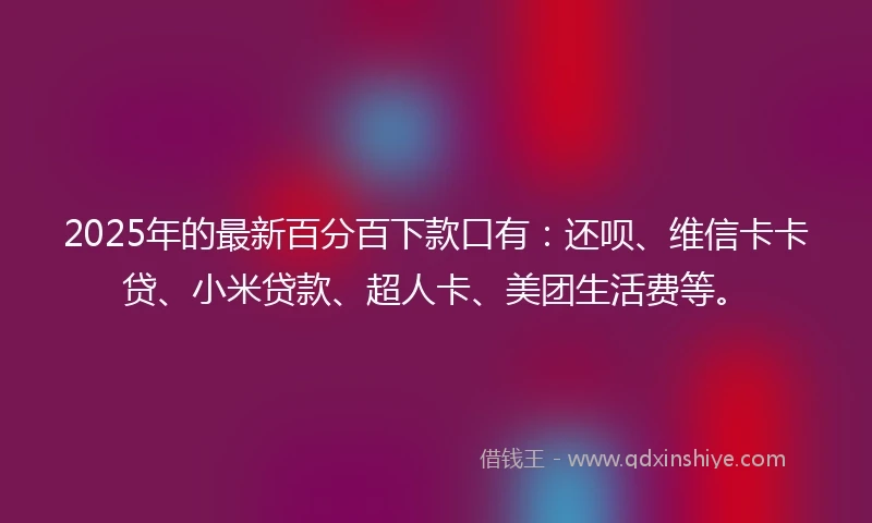 2025年的最新百分百下款口有：还呗、维信卡卡贷、小米贷款、超人卡、美团生活费等。