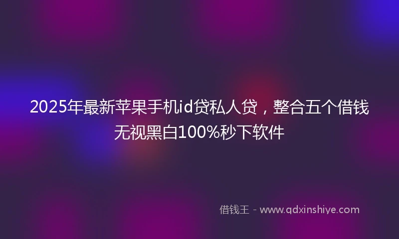2025年最新苹果手机id贷私人贷，整合五个借钱无视黑白100%秒下软件