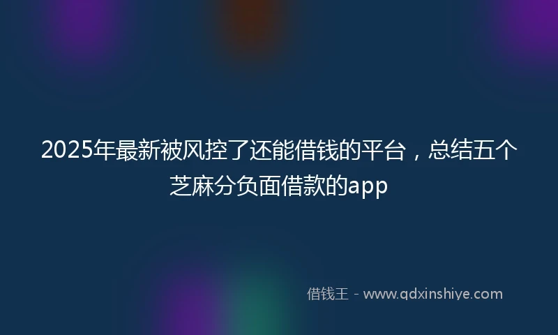 2025年最新被风控了还能借钱的平台，总结五个芝麻分负面借款的app