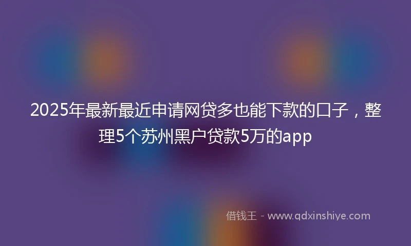 2025年最新最近申请网贷多也能下款的口子，整理5个苏州黑户贷款5万的app