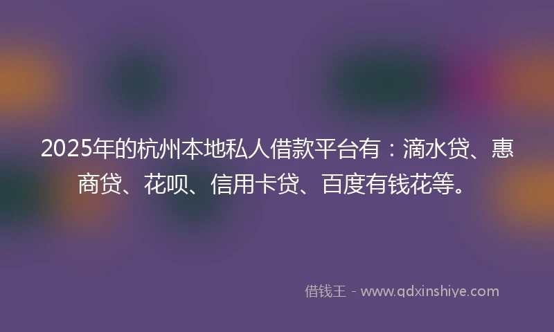 2025年的杭州本地私人借款平台有：滴水贷、惠商贷、花呗、信用卡贷、百度有钱花等。
