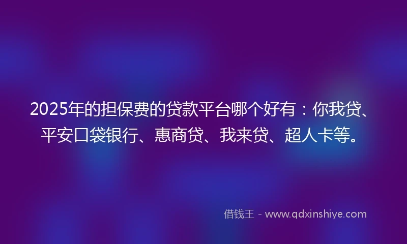 2025年的担保费的贷款平台哪个好有：你我贷、平安口袋银行、惠商贷、我来贷、超人卡等。