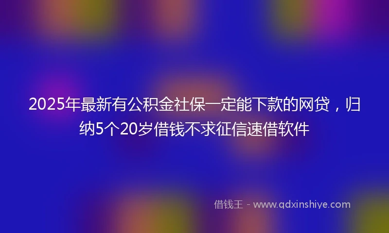 2025年最新有公积金社保一定能下款的网贷，归纳5个20岁借钱不求征信速借软件