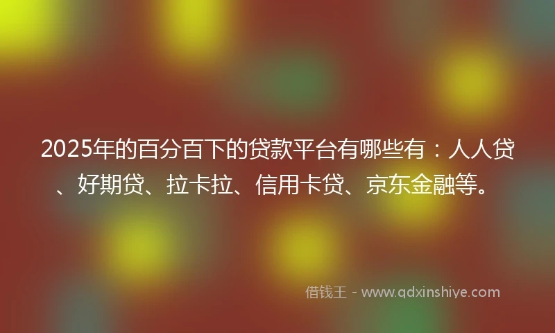 2025年的百分百下的贷款平台有哪些有：人人贷、好期贷、拉卡拉、信用卡贷、京东金融等。