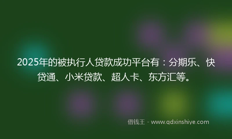 2025年的被执行人贷款成功平台有：分期乐、快贷通、小米贷款、超人卡、东方汇等。
