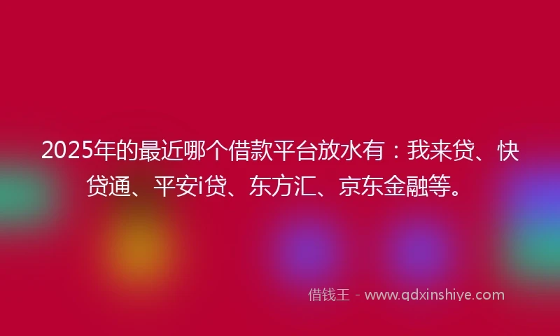 2025年的最近哪个借款平台放水有：我来贷、快贷通、平安i贷、东方汇、京东金融等。