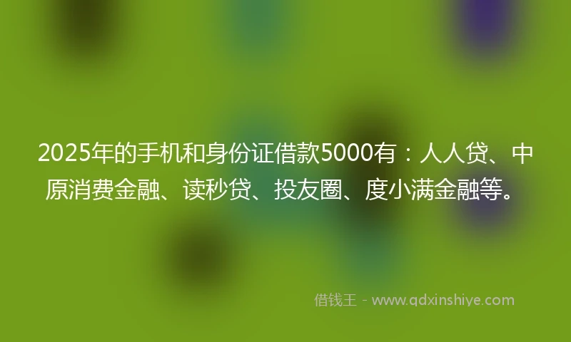2025年的手机和身份证借款5000有：人人贷、中原消费金融、读秒贷、投友圈、度小满金融等。