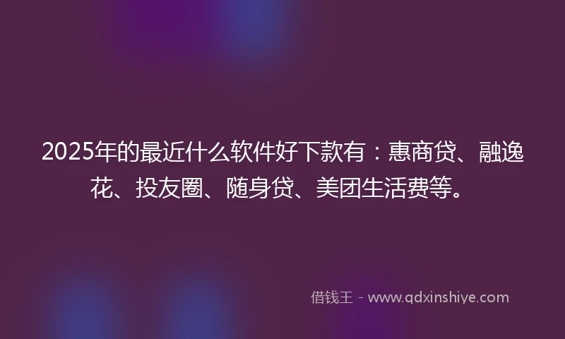 2025年的最近什么软件好下款有：惠商贷、融逸花、投友圈、随身贷、美团生活费等。