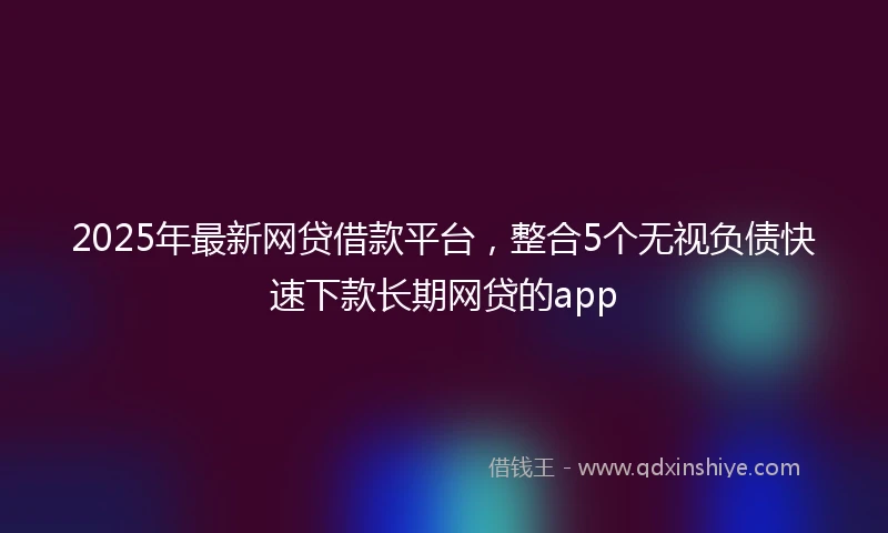 2025年最新网贷借款平台，整合5个无视负债快速下款长期网贷的app