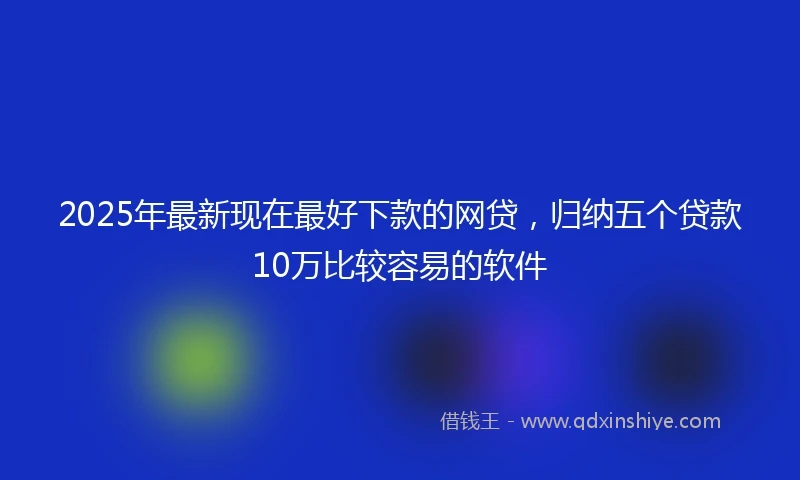 2025年最新现在最好下款的网贷，归纳五个贷款10万比较容易的软件