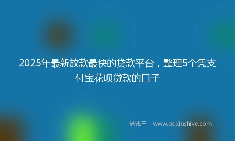 2025年最新放款最快的贷款平台，整理5个凭支付宝花呗贷款的口子