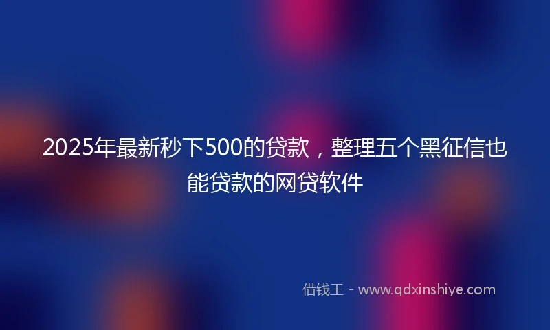 2025年最新秒下500的贷款，整理五个黑征信也能贷款的网贷软件