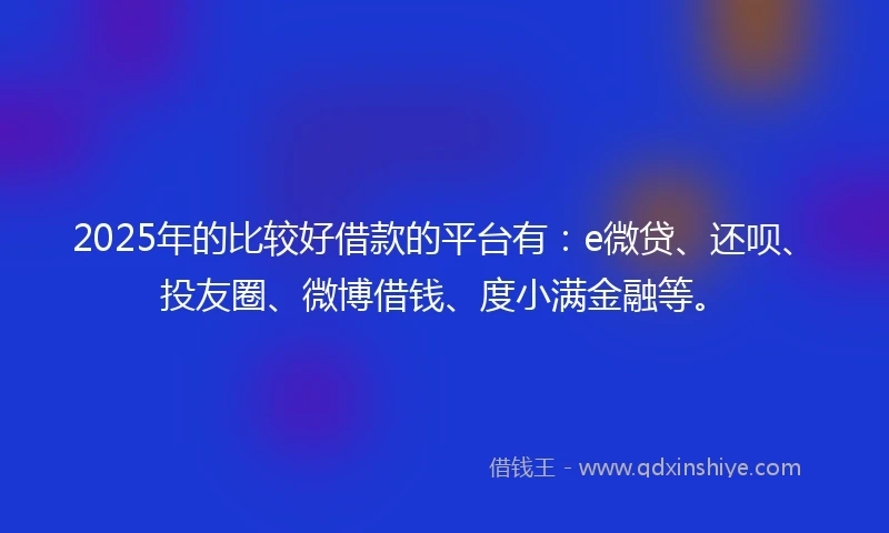 2025年的比较好借款的平台有：e微贷、还呗、投友圈、微博借钱、度小满金融等。