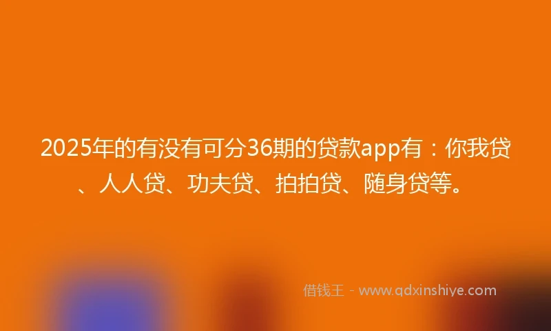 2025年的有没有可分36期的贷款app有：你我贷、人人贷、功夫贷、拍拍贷、随身贷等。