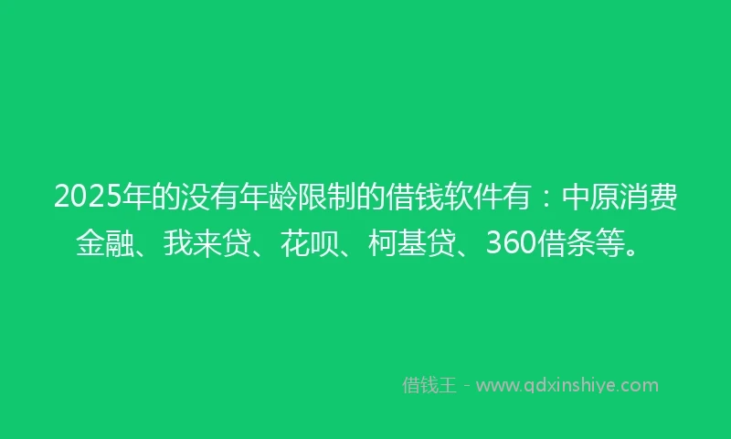 2025年的没有年龄限制的借钱软件有：中原消费金融、我来贷、花呗、柯基贷、360借条等。