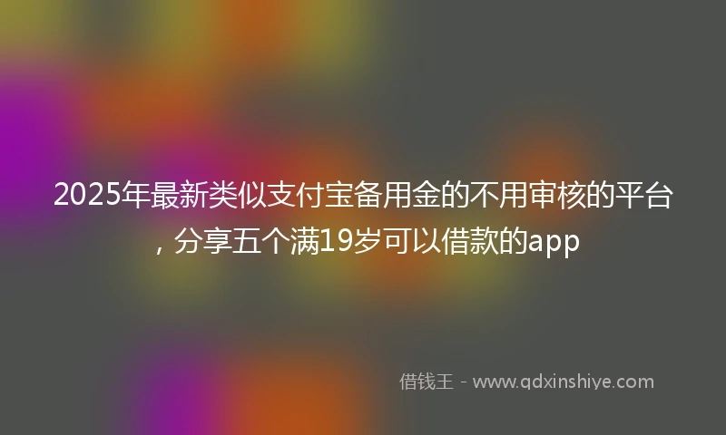 2025年最新类似支付宝备用金的不用审核的平台，分享五个满19岁可以借款的app