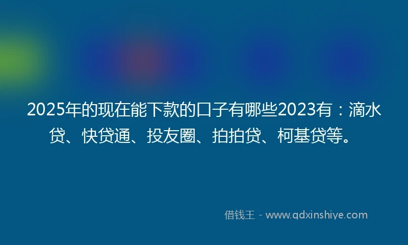 2025年的现在能下款的口子有哪些2023有：滴水贷、快贷通、投友圈、拍拍贷、柯基贷等。