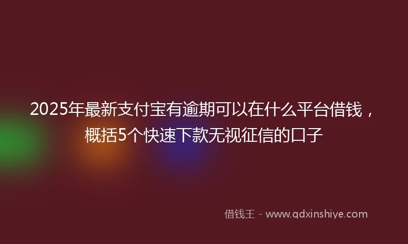 2025年最新支付宝有逾期可以在什么平台借钱，概括5个快速下款无视征信的口子