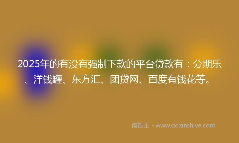 2025年的有没有强制下款的平台贷款有：分期乐、洋钱罐、东方汇、团贷网、百度有钱花等。