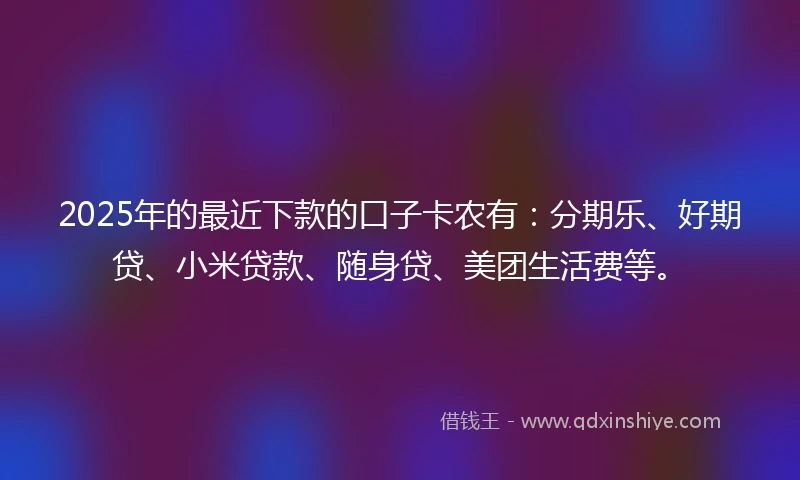 2025年的最近下款的口子卡农有：分期乐、好期贷、小米贷款、随身贷、美团生活费等。