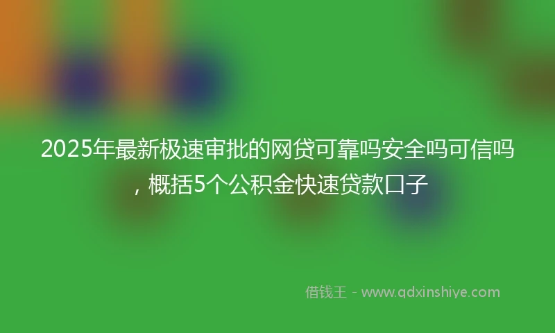2025年最新极速审批的网贷可靠吗安全吗可信吗，概括5个公积金快速贷款口子