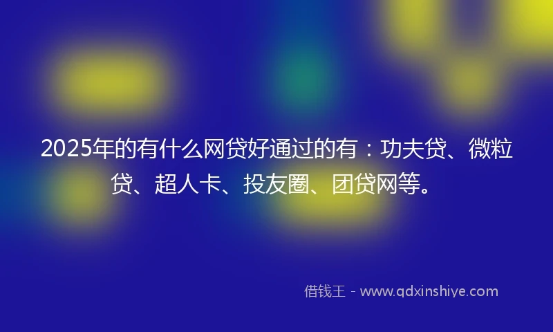 2025年的有什么网贷好通过的有：功夫贷、微粒贷、超人卡、投友圈、团贷网等。