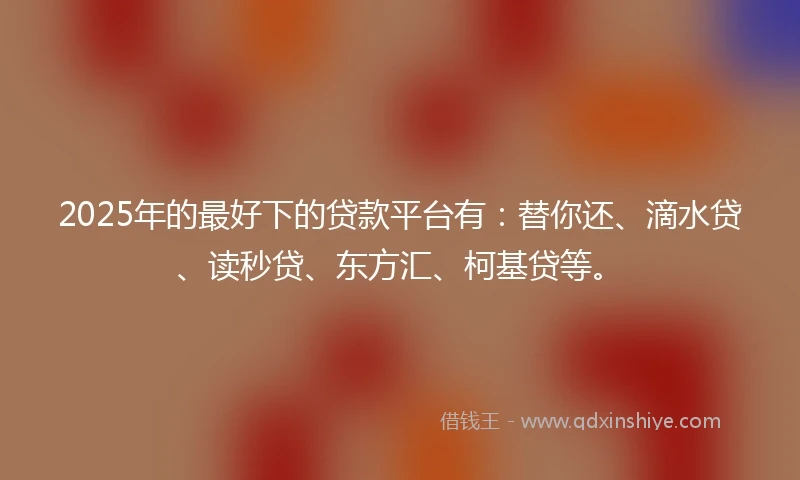 2025年的最好下的贷款平台有：替你还、滴水贷、读秒贷、东方汇、柯基贷等。