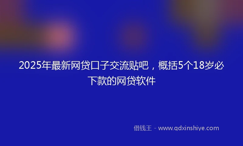 2025年最新网贷口子交流贴吧，概括5个18岁必下款的网贷软件