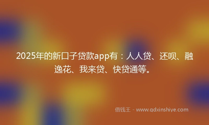 2025年的新口子贷款app有：人人贷、还呗、融逸花、我来贷、快贷通等。