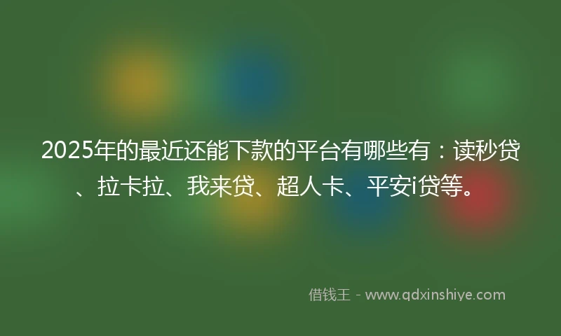 2025年的最近还能下款的平台有哪些有:读秒贷、拉卡拉、我来贷、超人卡、平安i贷等。