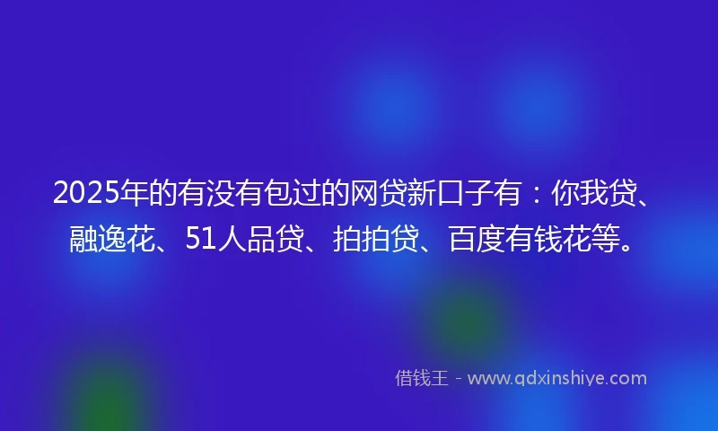 2025年的有没有包过的网贷新口子有：你我贷、融逸花、51人品贷、拍拍贷、百度有钱花等。