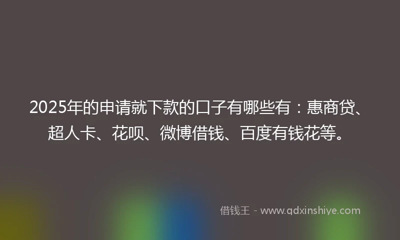 2025年的申请就下款的口子有哪些有：惠商贷、超人卡、花呗、微博借钱、百度有钱花等。