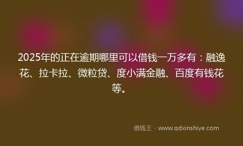 2025年的正在逾期哪里可以借钱一万多有：融逸花、拉卡拉、微粒贷、度小满金融、百度有钱花等。
