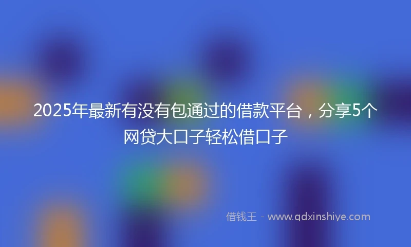 2025年最新有没有包通过的借款平台，分享5个网贷大口子轻松借口子